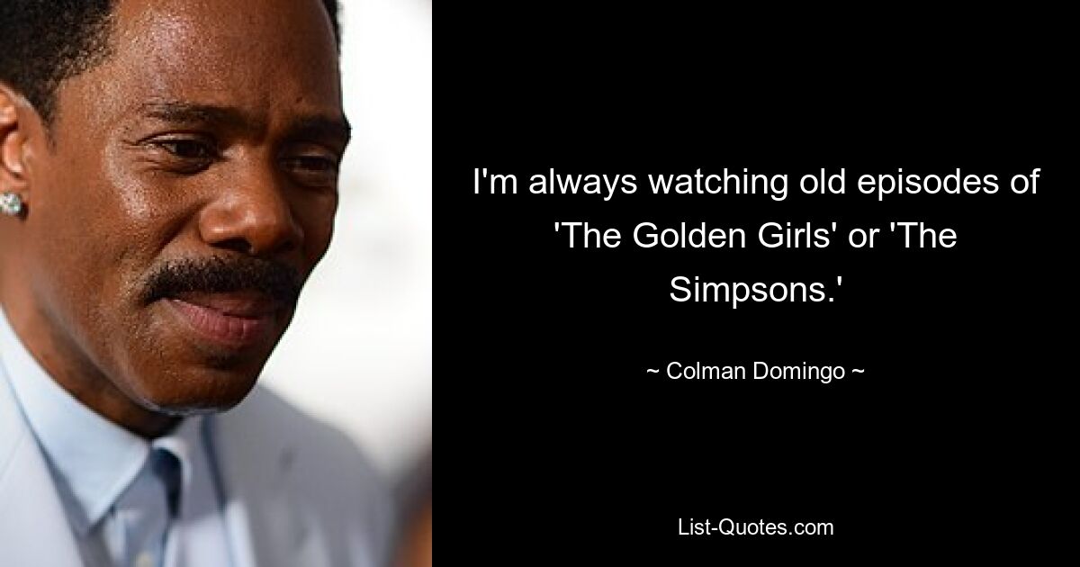 I'm always watching old episodes of 'The Golden Girls' or 'The Simpsons.' — © Colman Domingo