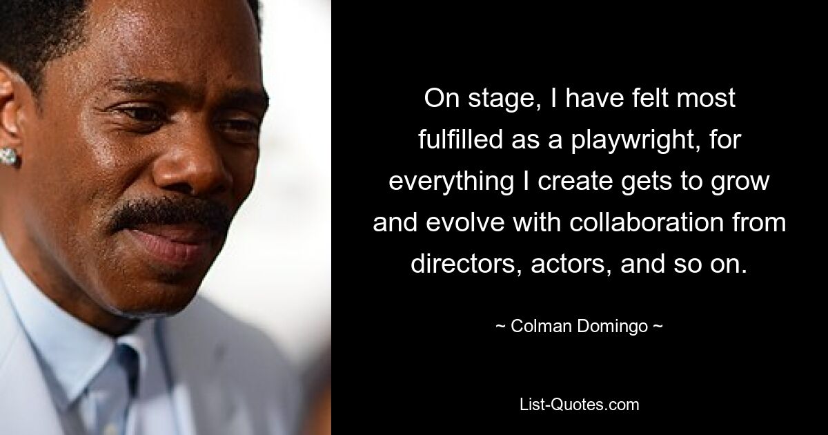 On stage, I have felt most fulfilled as a playwright, for everything I create gets to grow and evolve with collaboration from directors, actors, and so on. — © Colman Domingo