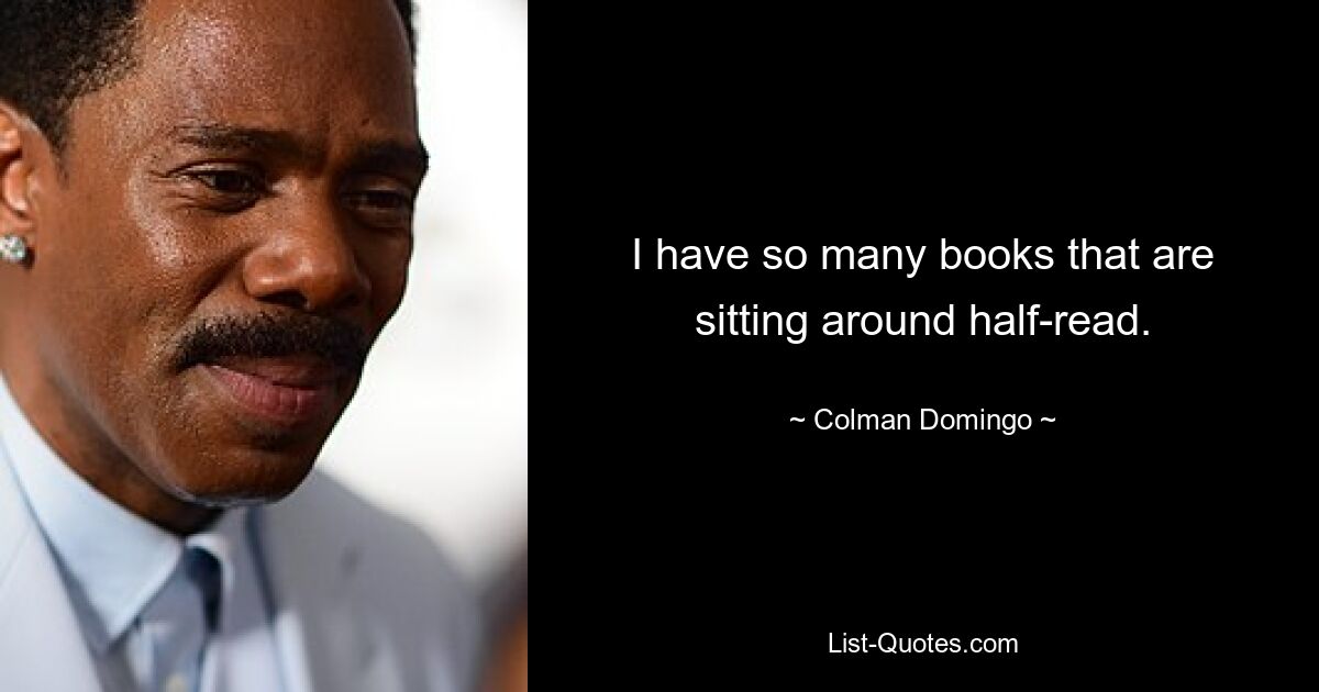 I have so many books that are sitting around half-read. — © Colman Domingo