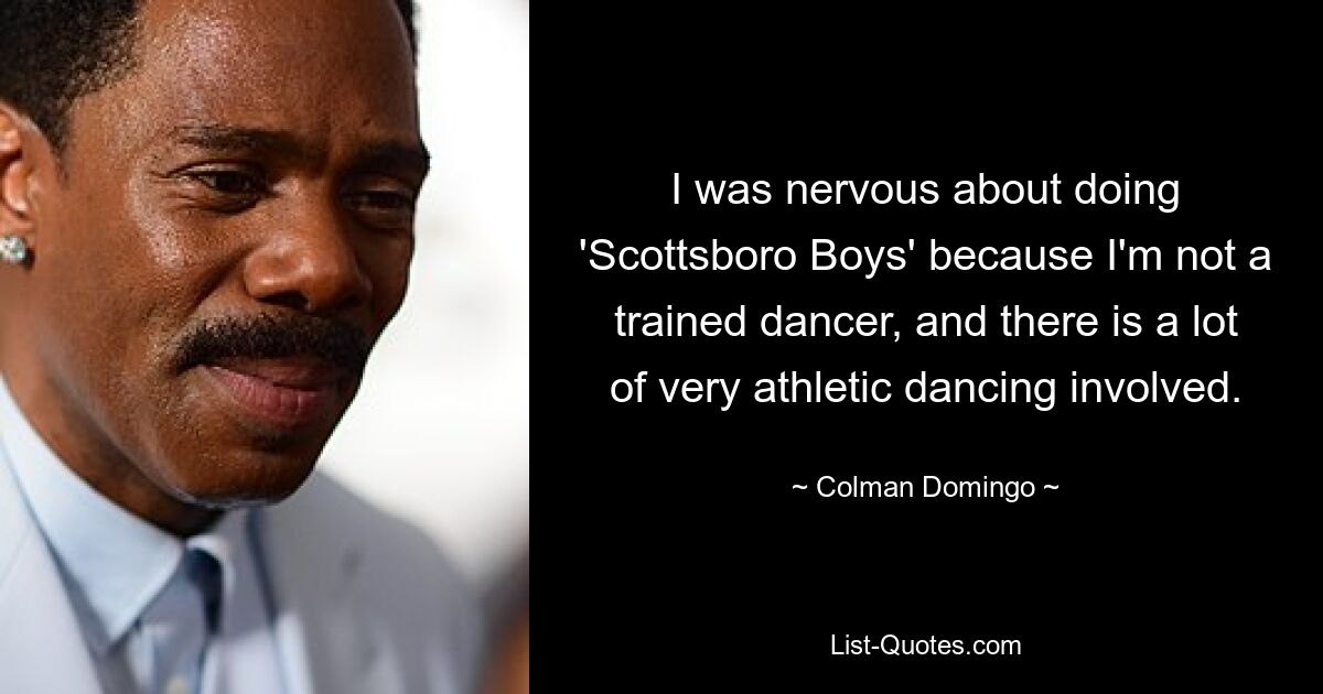 I was nervous about doing 'Scottsboro Boys' because I'm not a trained dancer, and there is a lot of very athletic dancing involved. — © Colman Domingo