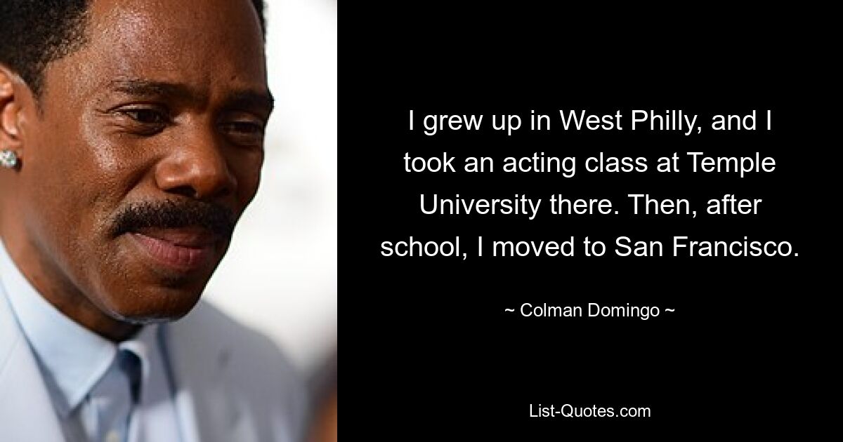 I grew up in West Philly, and I took an acting class at Temple University there. Then, after school, I moved to San Francisco. — © Colman Domingo