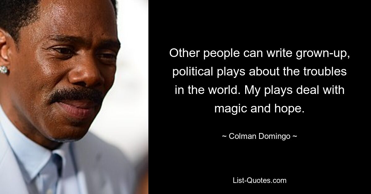 Other people can write grown-up, political plays about the troubles in the world. My plays deal with magic and hope. — © Colman Domingo