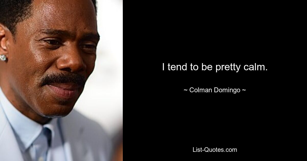 I tend to be pretty calm. — © Colman Domingo