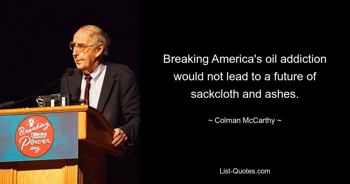 Breaking America's oil addiction would not lead to a future of sackcloth and ashes. — © Colman McCarthy