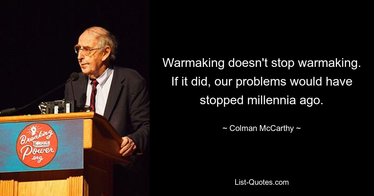 Warmaking doesn't stop warmaking. If it did, our problems would have stopped millennia ago. — © Colman McCarthy