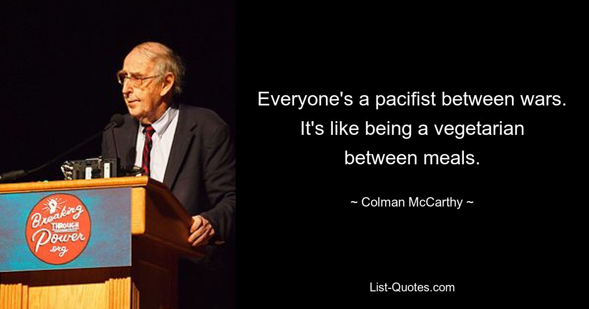 Everyone's a pacifist between wars. It's like being a vegetarian between meals. — © Colman McCarthy