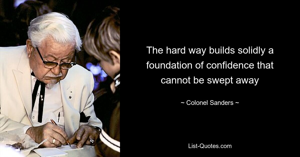 The hard way builds solidly a foundation of confidence that cannot be swept away — © Colonel Sanders