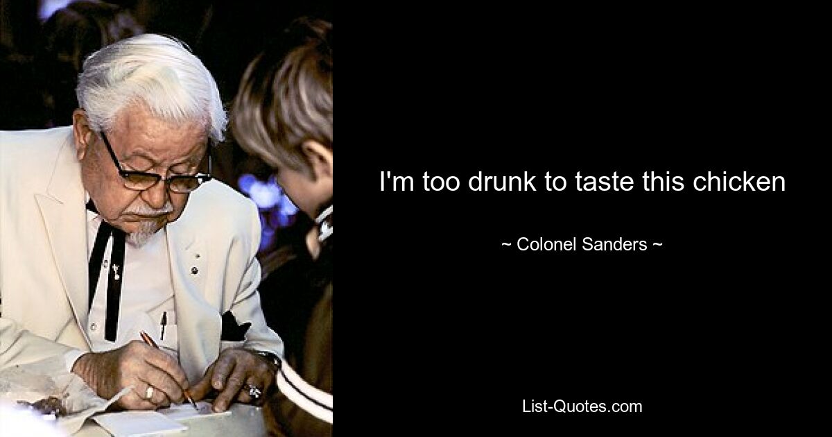 I'm too drunk to taste this chicken — © Colonel Sanders