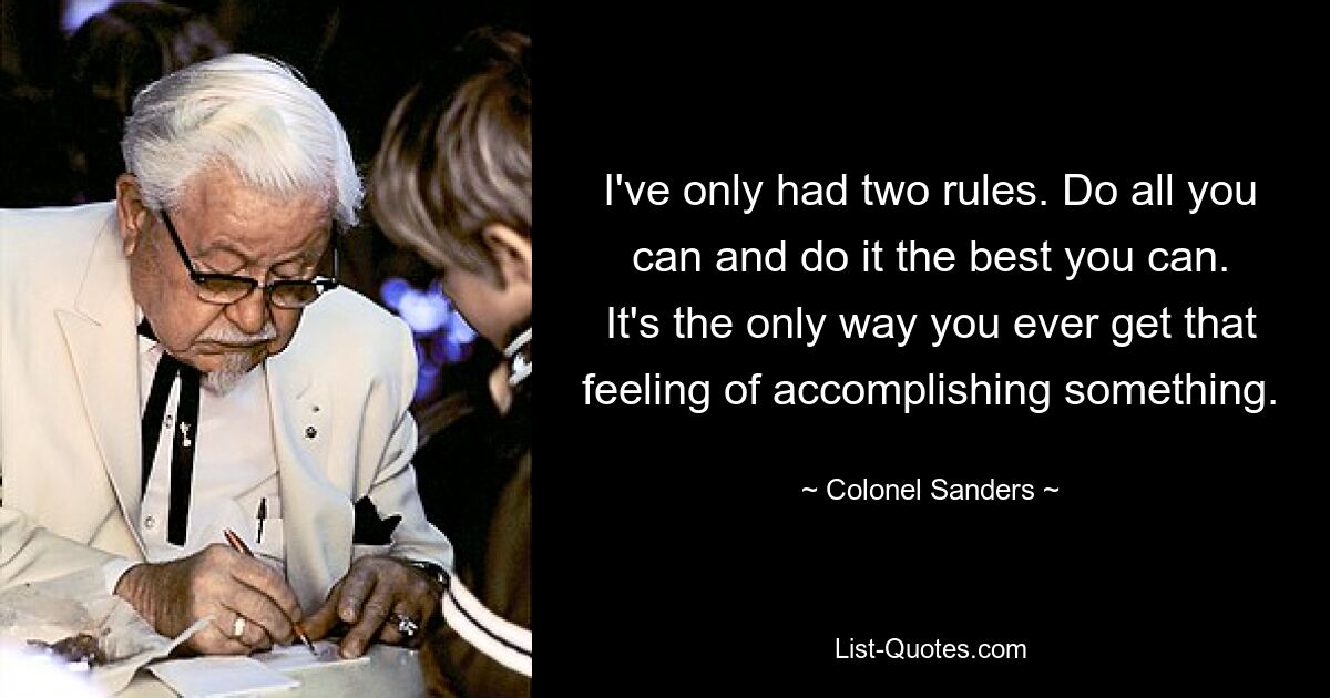 I've only had two rules. Do all you can and do it the best you can. It's the only way you ever get that feeling of accomplishing something. — © Colonel Sanders