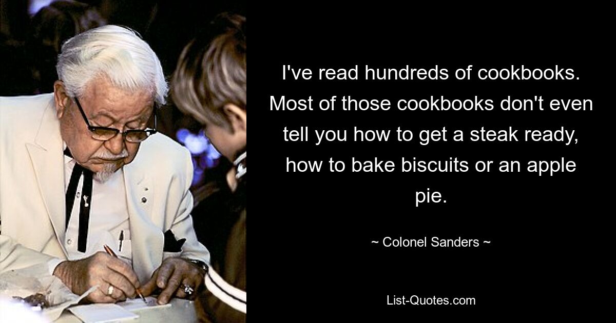 I've read hundreds of cookbooks. Most of those cookbooks don't even tell you how to get a steak ready, how to bake biscuits or an apple pie. — © Colonel Sanders