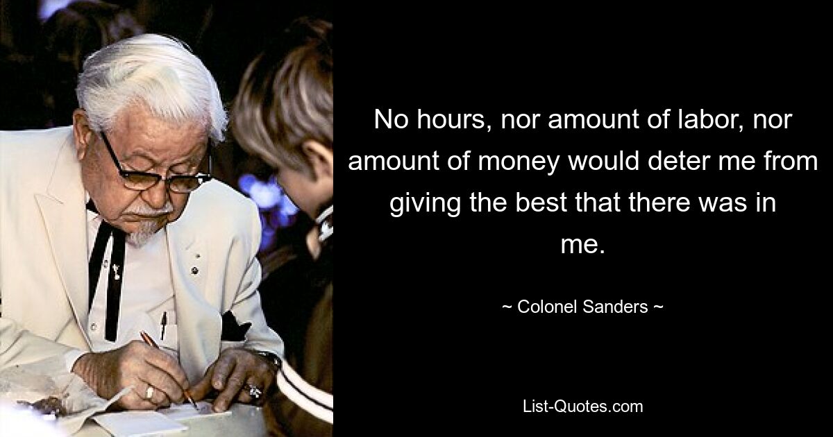 No hours, nor amount of labor, nor amount of money would deter me from giving the best that there was in me. — © Colonel Sanders