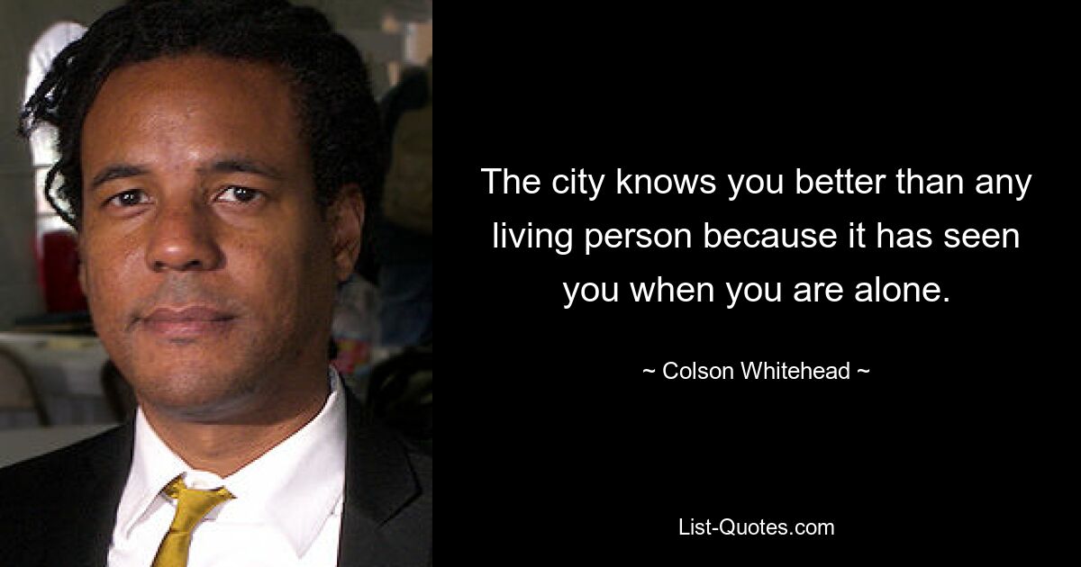 The city knows you better than any living person because it has seen you when you are alone. — © Colson Whitehead