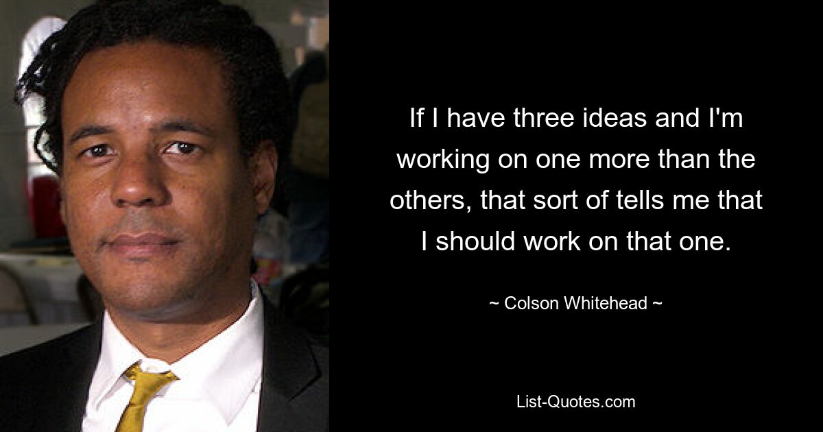 Wenn ich drei Ideen habe und an einer mehr arbeite als an den anderen, sagt mir das irgendwie, dass ich an dieser arbeiten sollte. — © Colson Whitehead