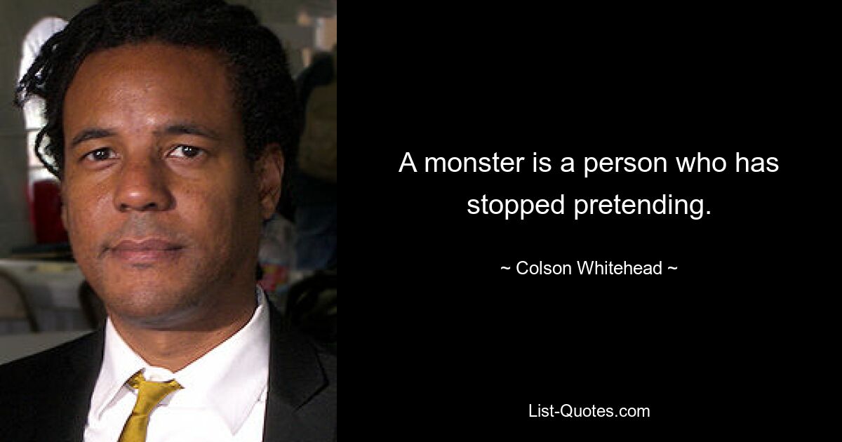 A monster is a person who has stopped pretending. — © Colson Whitehead