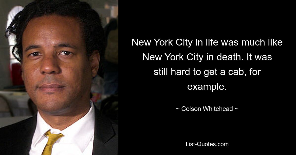 New York City in life was much like New York City in death. It was still hard to get a cab, for example. — © Colson Whitehead