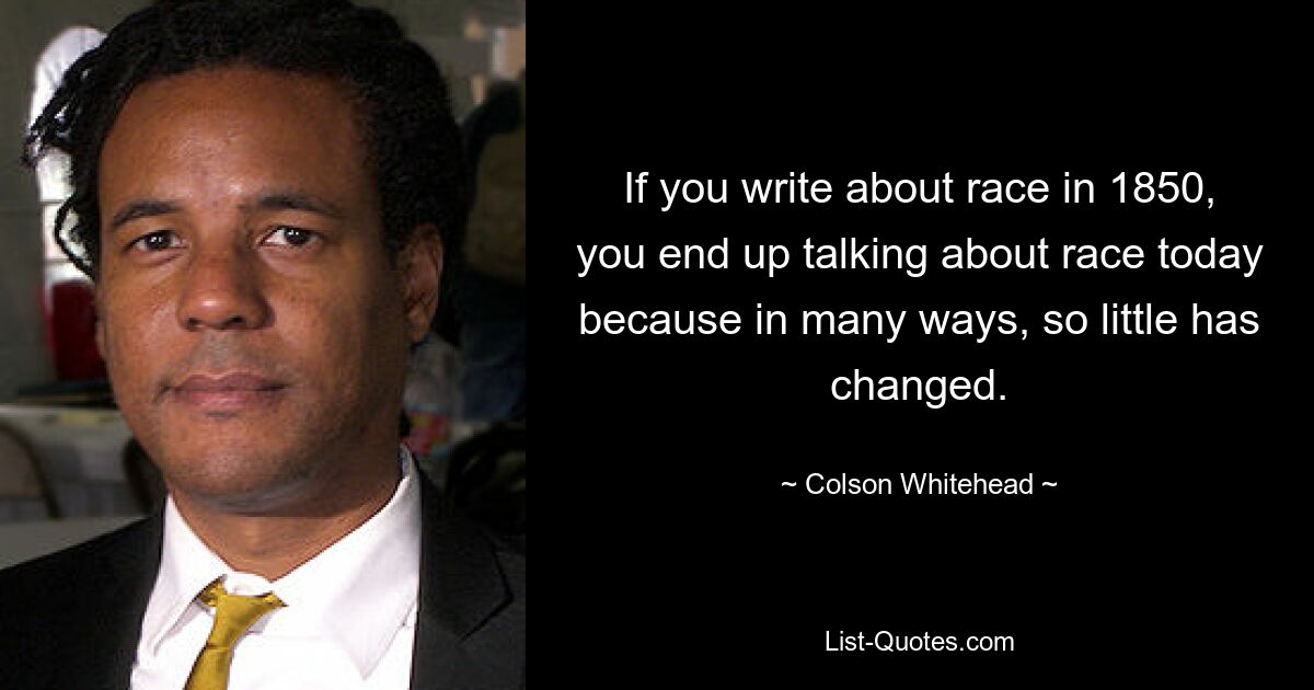 If you write about race in 1850, you end up talking about race today because in many ways, so little has changed. — © Colson Whitehead