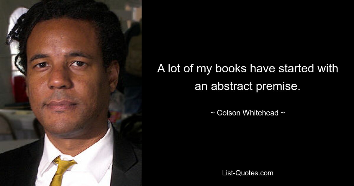 A lot of my books have started with an abstract premise. — © Colson Whitehead