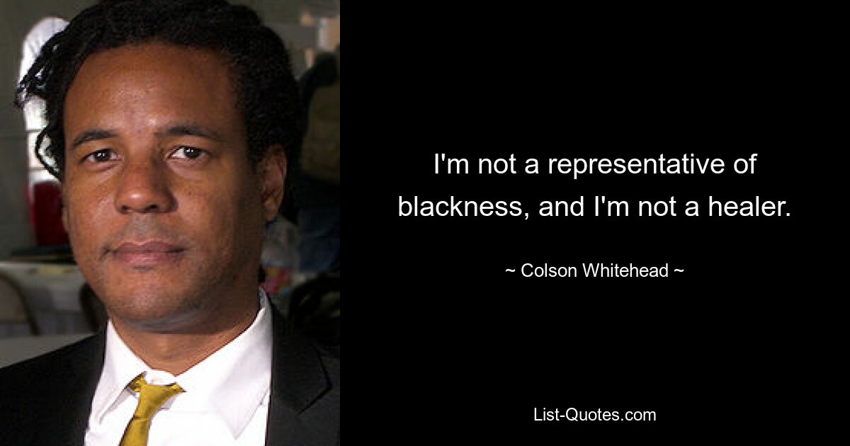 I'm not a representative of blackness, and I'm not a healer. — © Colson Whitehead