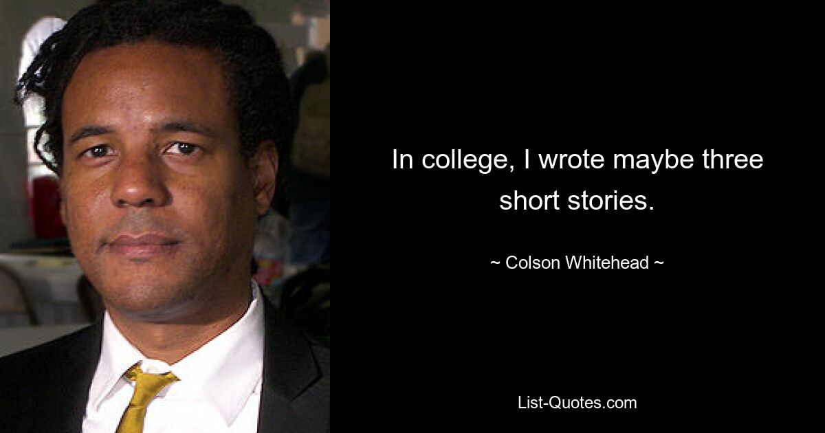 In college, I wrote maybe three short stories. — © Colson Whitehead