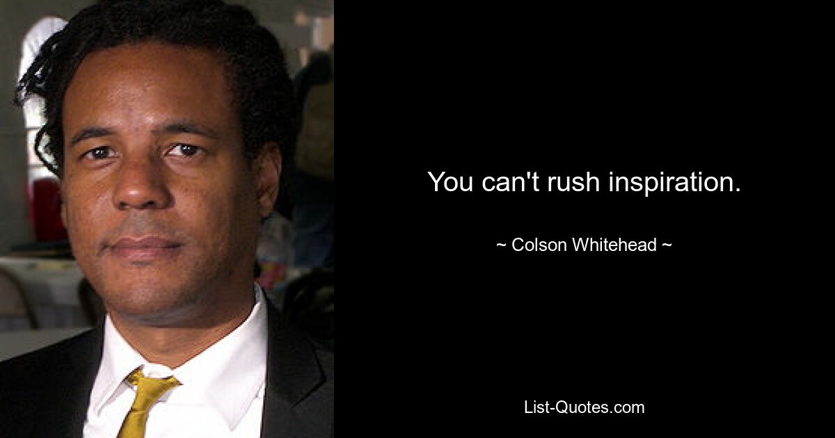 You can't rush inspiration. — © Colson Whitehead