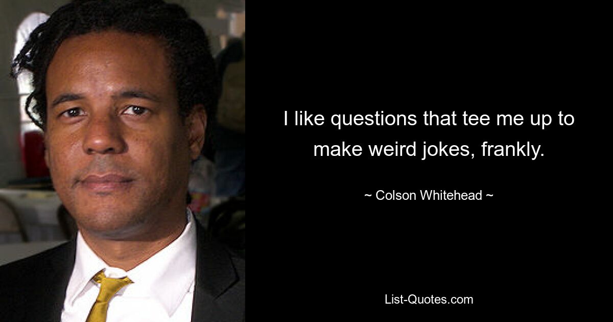 I like questions that tee me up to make weird jokes, frankly. — © Colson Whitehead