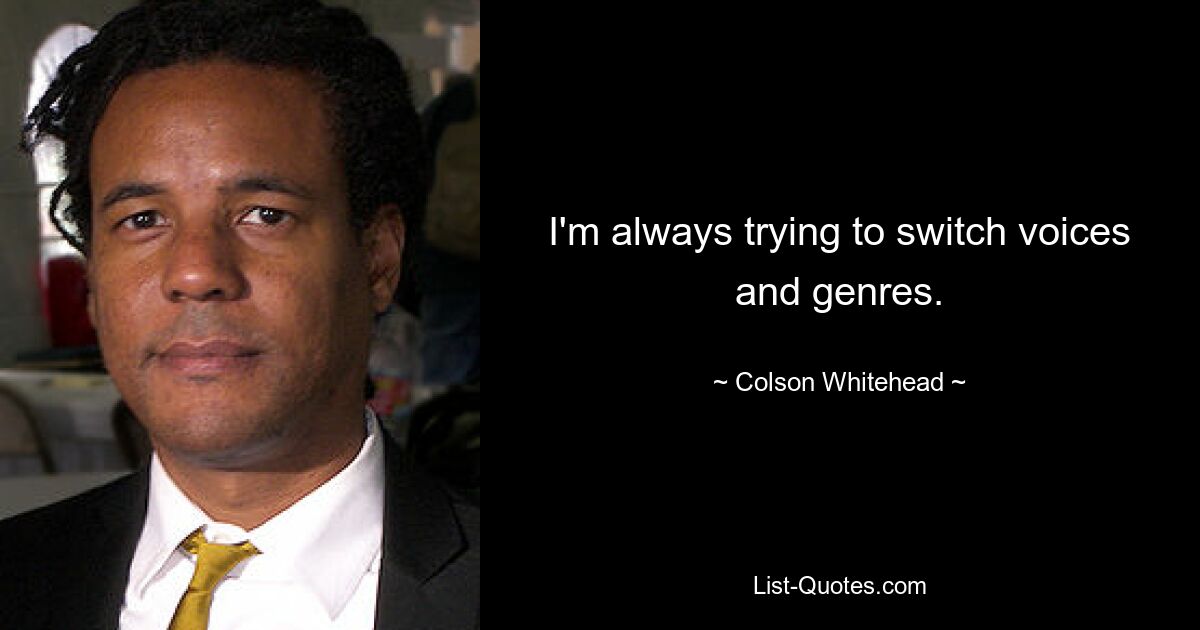 I'm always trying to switch voices and genres. — © Colson Whitehead