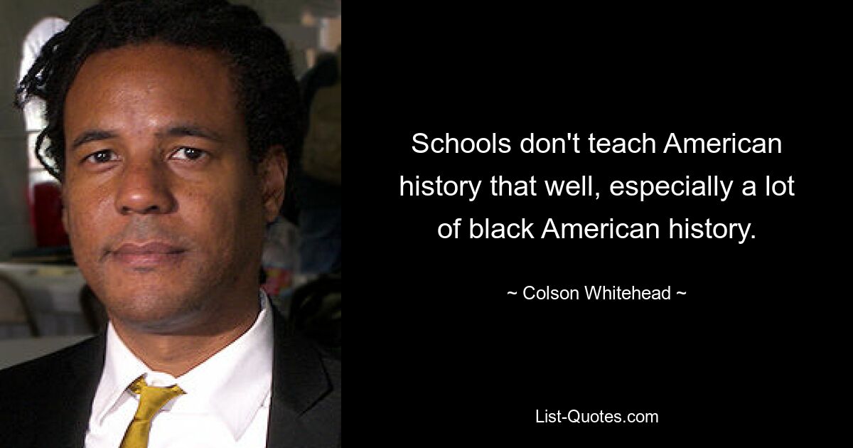 Schools don't teach American history that well, especially a lot of black American history. — © Colson Whitehead