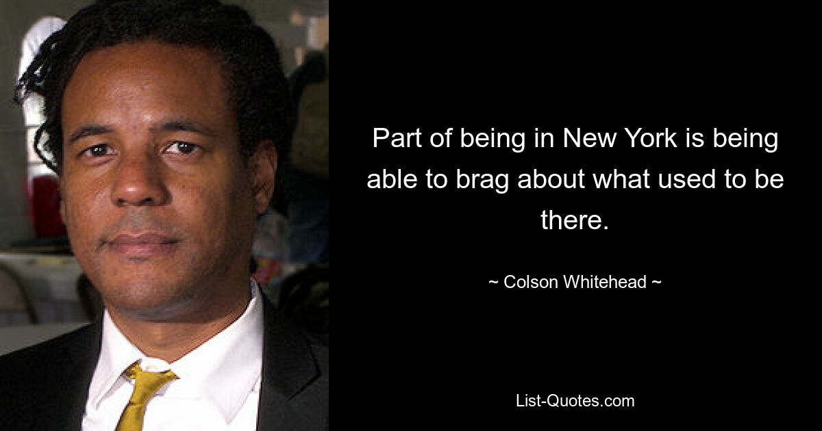 Part of being in New York is being able to brag about what used to be there. — © Colson Whitehead