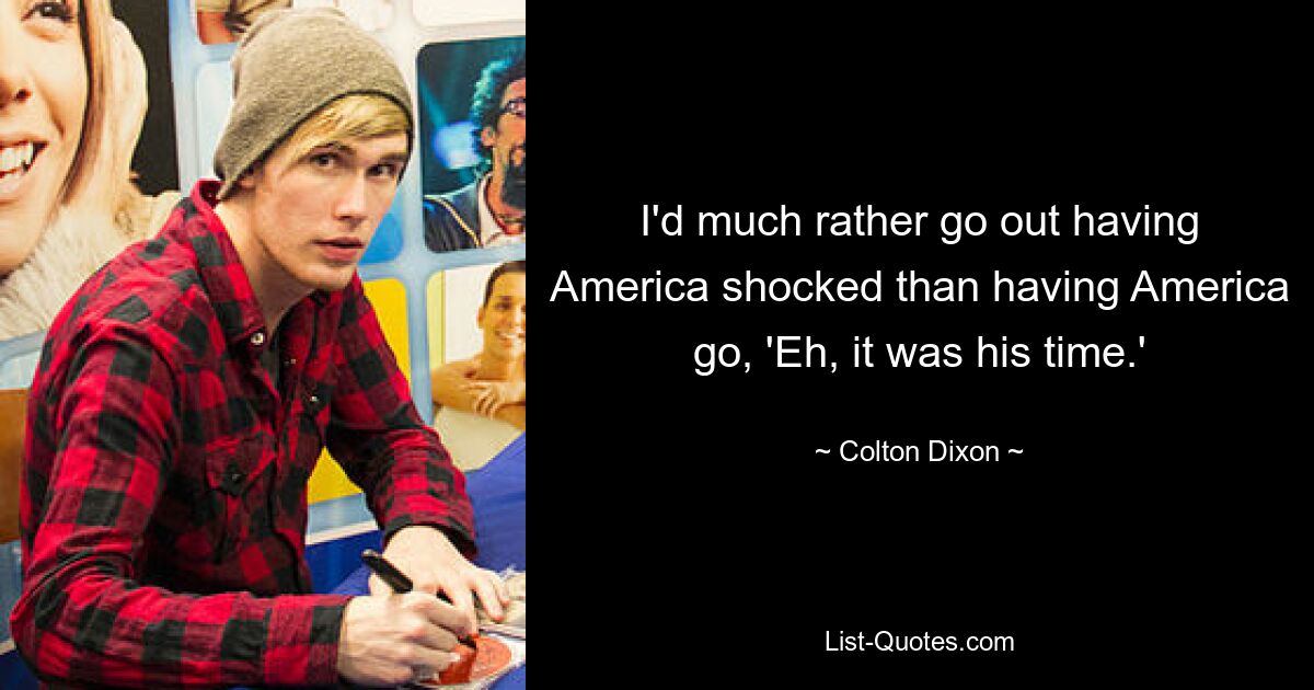 I'd much rather go out having America shocked than having America go, 'Eh, it was his time.' — © Colton Dixon