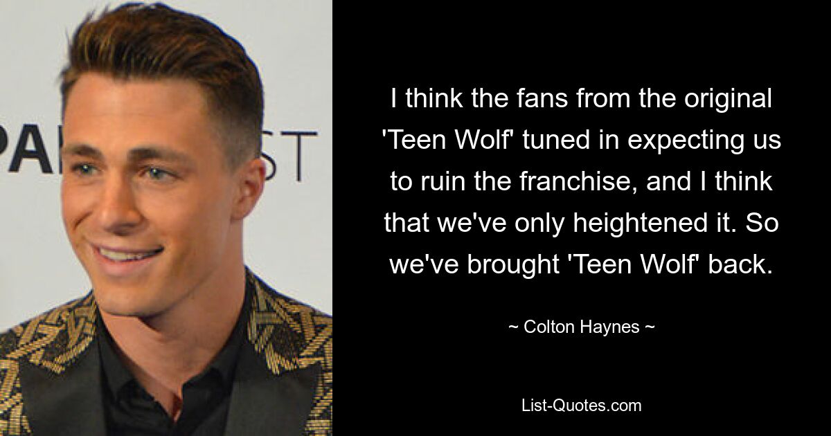 I think the fans from the original 'Teen Wolf' tuned in expecting us to ruin the franchise, and I think that we've only heightened it. So we've brought 'Teen Wolf' back. — © Colton Haynes