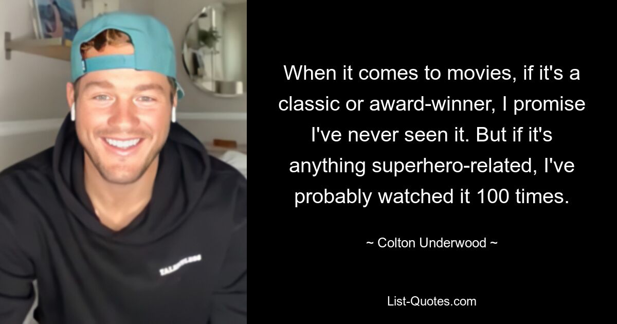 When it comes to movies, if it's a classic or award-winner, I promise I've never seen it. But if it's anything superhero-related, I've probably watched it 100 times. — © Colton Underwood