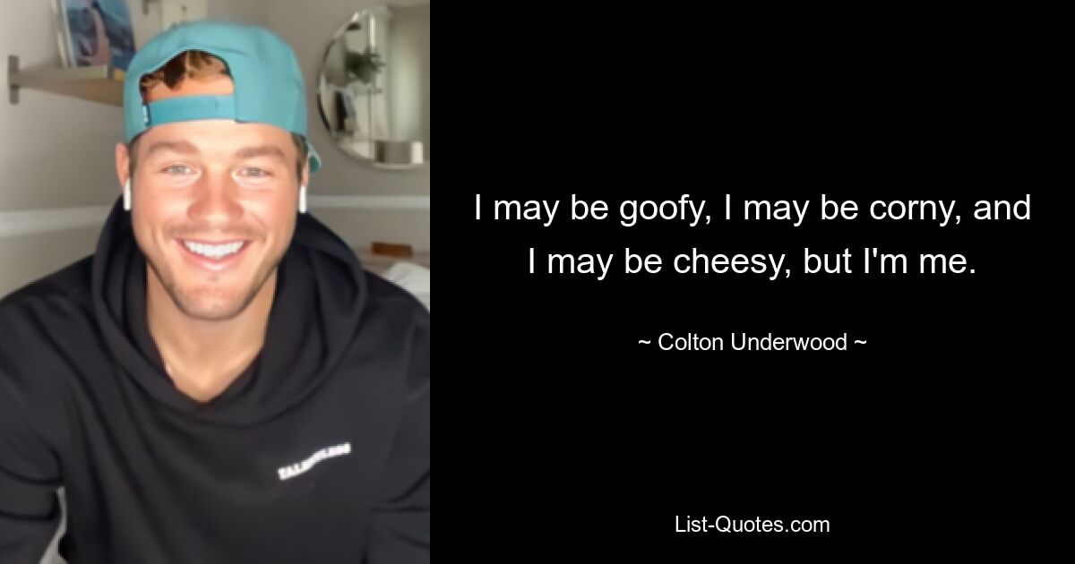 I may be goofy, I may be corny, and I may be cheesy, but I'm me. — © Colton Underwood