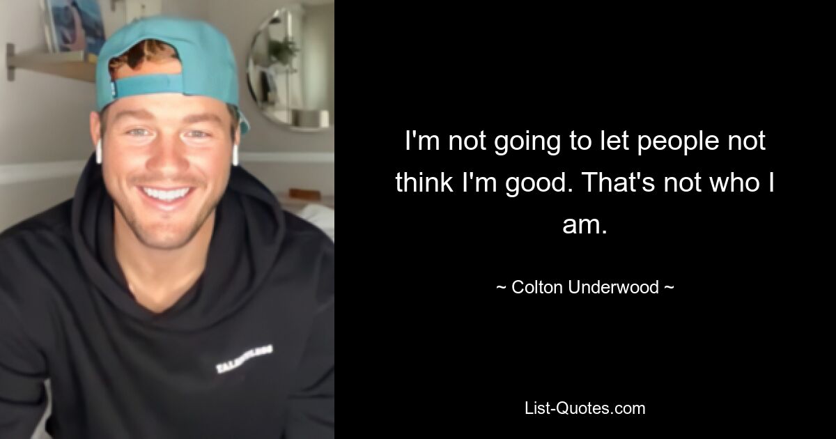 I'm not going to let people not think I'm good. That's not who I am. — © Colton Underwood