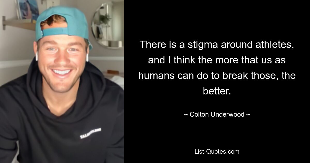 There is a stigma around athletes, and I think the more that us as humans can do to break those, the better. — © Colton Underwood