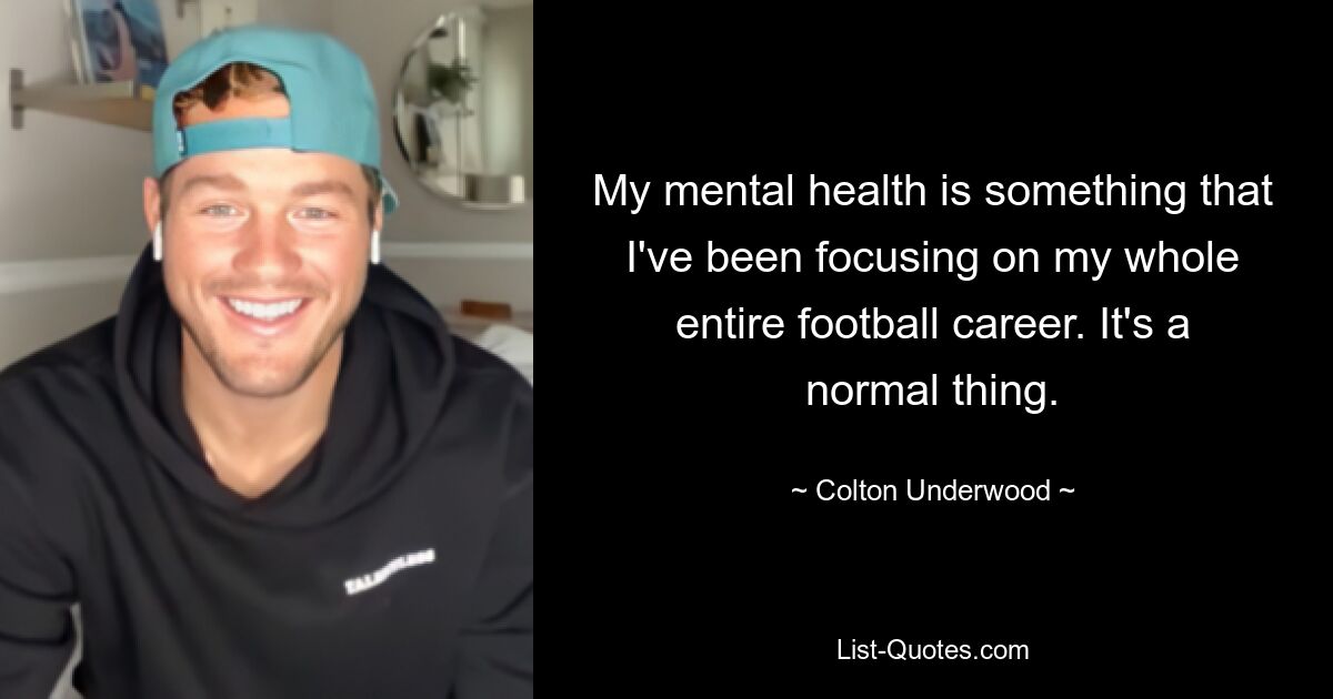 My mental health is something that I've been focusing on my whole entire football career. It's a normal thing. — © Colton Underwood