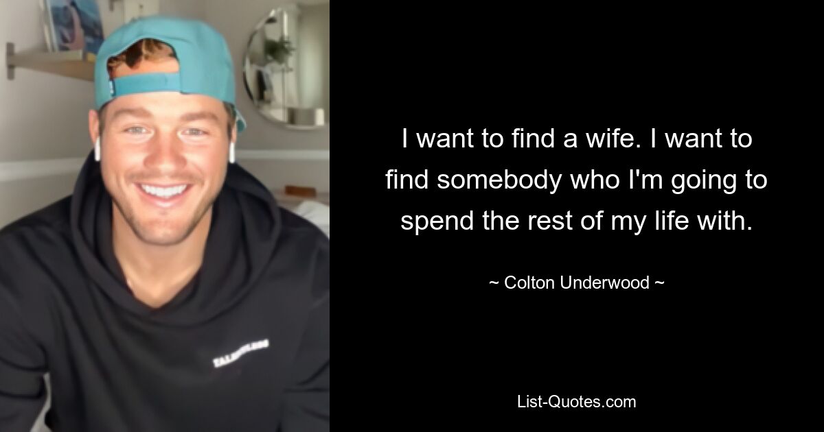 I want to find a wife. I want to find somebody who I'm going to spend the rest of my life with. — © Colton Underwood