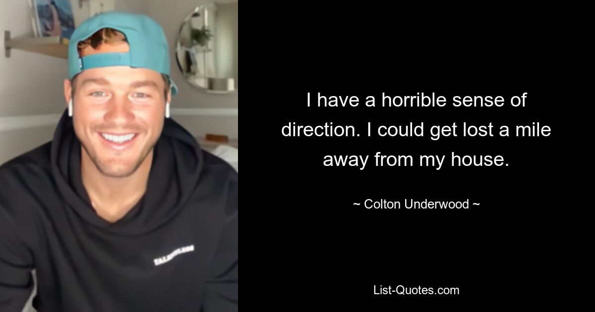 I have a horrible sense of direction. I could get lost a mile away from my house. — © Colton Underwood