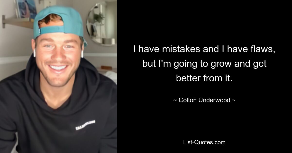 I have mistakes and I have flaws, but I'm going to grow and get better from it. — © Colton Underwood