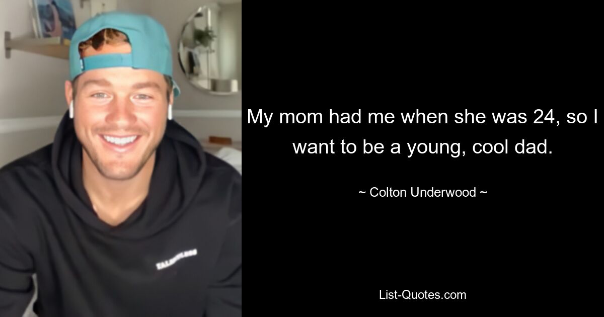 My mom had me when she was 24, so I want to be a young, cool dad. — © Colton Underwood