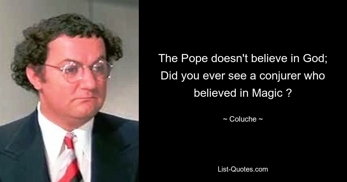 The Pope doesn't believe in God; Did you ever see a conjurer who believed in Magic ? — © Coluche