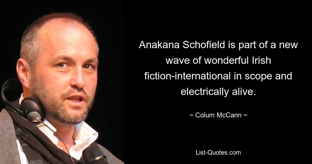 Anakana Schofield is part of a new wave of wonderful Irish fiction-international in scope and electrically alive. — © Colum McCann