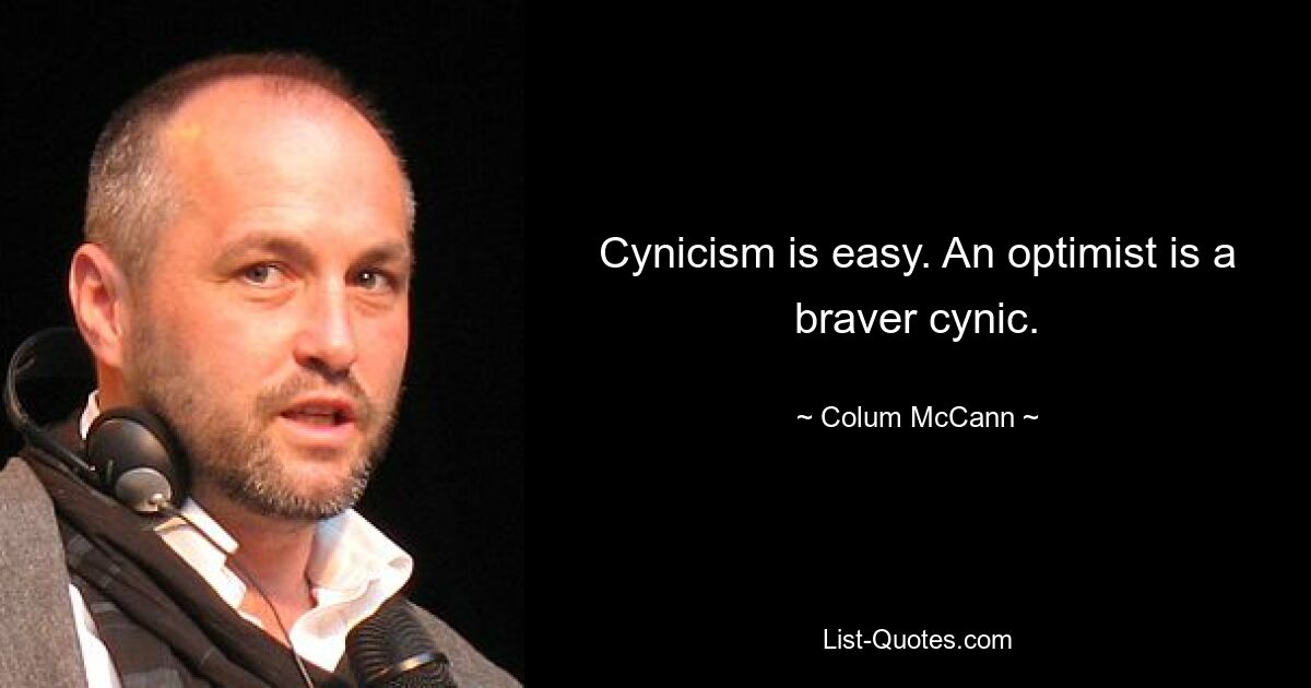 Cynicism is easy. An optimist is a braver cynic. — © Colum McCann