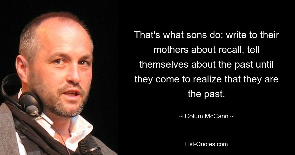 That's what sons do: write to their mothers about recall, tell themselves about the past until they come to realize that they are the past. — © Colum McCann