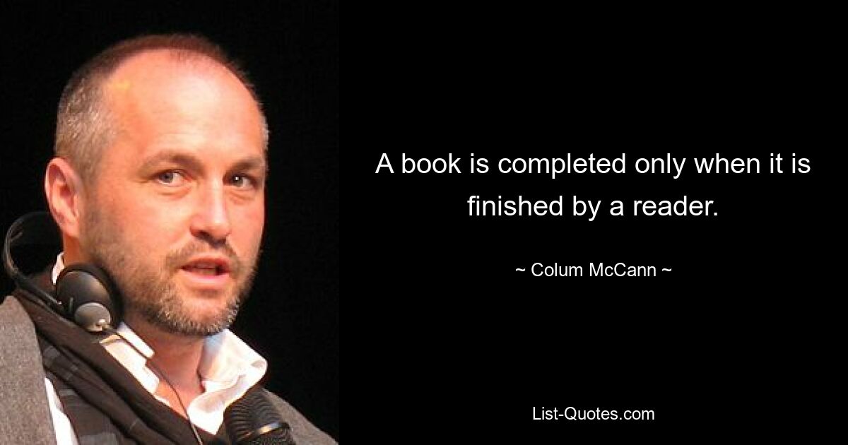 A book is completed only when it is finished by a reader. — © Colum McCann