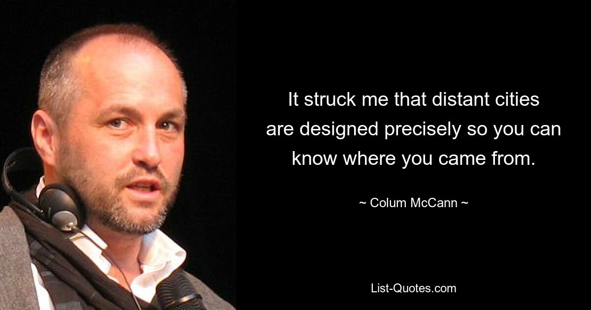 It struck me that distant cities are designed precisely so you can know where you came from. — © Colum McCann