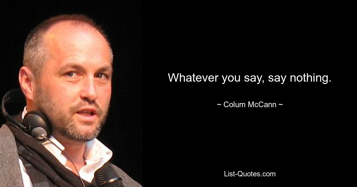 Whatever you say, say nothing. — © Colum McCann