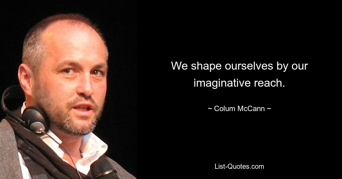 We shape ourselves by our imaginative reach. — © Colum McCann