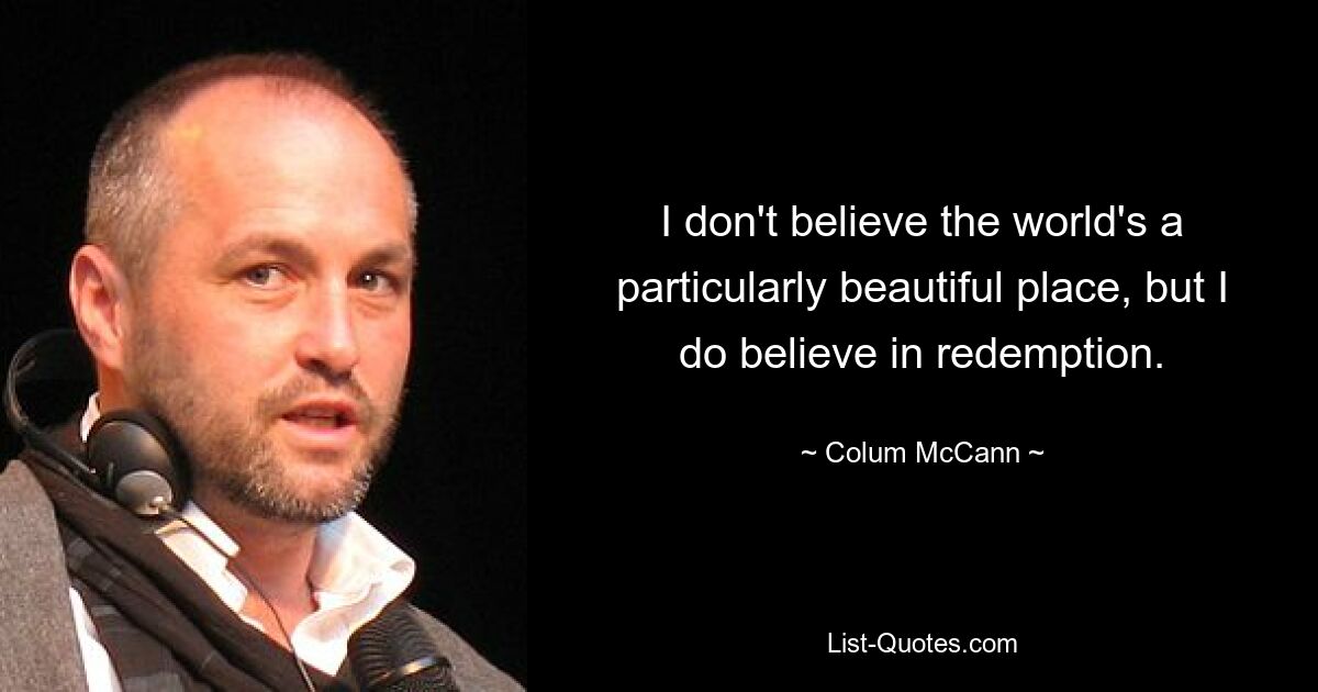 I don't believe the world's a particularly beautiful place, but I do believe in redemption. — © Colum McCann