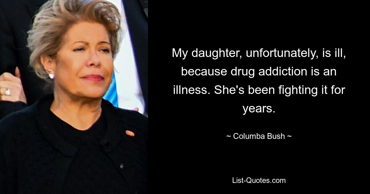 My daughter, unfortunately, is ill, because drug addiction is an illness. She's been fighting it for years. — © Columba Bush