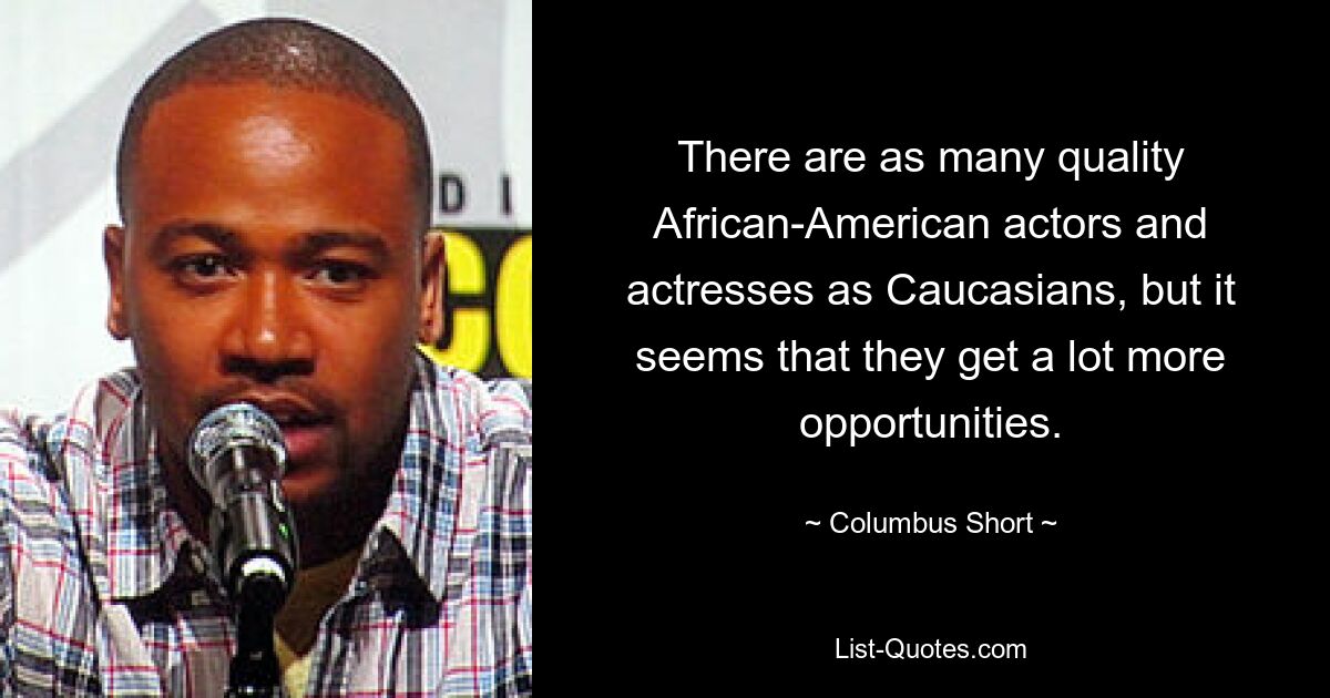 There are as many quality African-American actors and actresses as Caucasians, but it seems that they get a lot more opportunities. — © Columbus Short